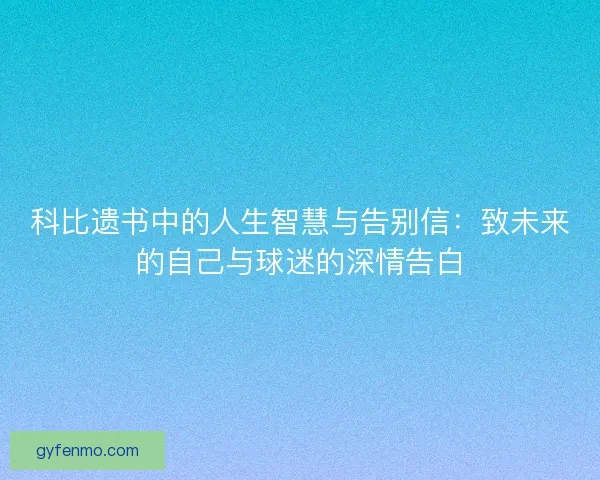 科比遗书中的人生智慧与告别信：致未来的自己与球迷的深情告白