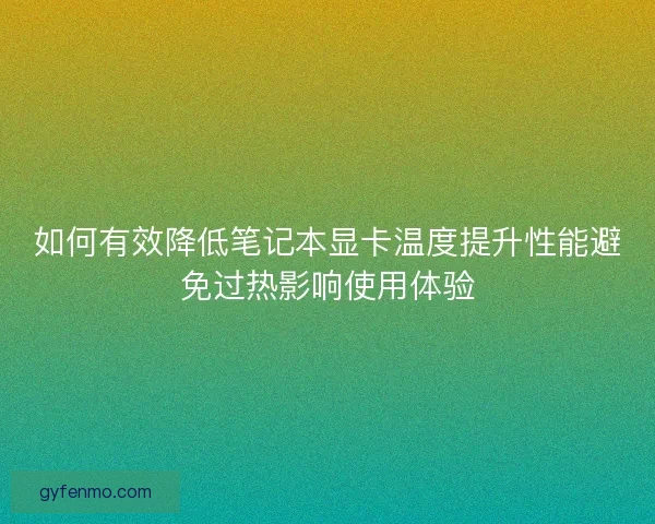 如何有效降低笔记本显卡温度提升性能避免过热影响使用体验