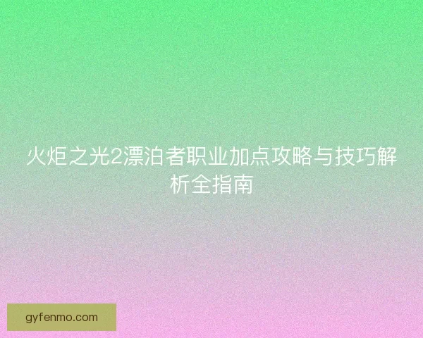 火炬之光2漂泊者职业加点攻略与技巧解析全指南