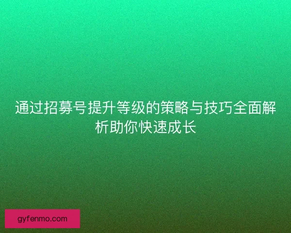 通过招募号提升等级的策略与技巧全面解析助你快速成长