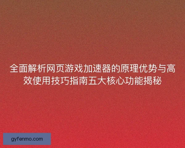 全面解析网页游戏加速器的原理优势与高效使用技巧指南五大核心功能揭秘