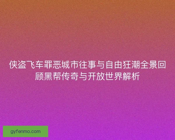 侠盗飞车罪恶城市往事与自由狂潮全景回顾黑帮传奇与开放世界解析