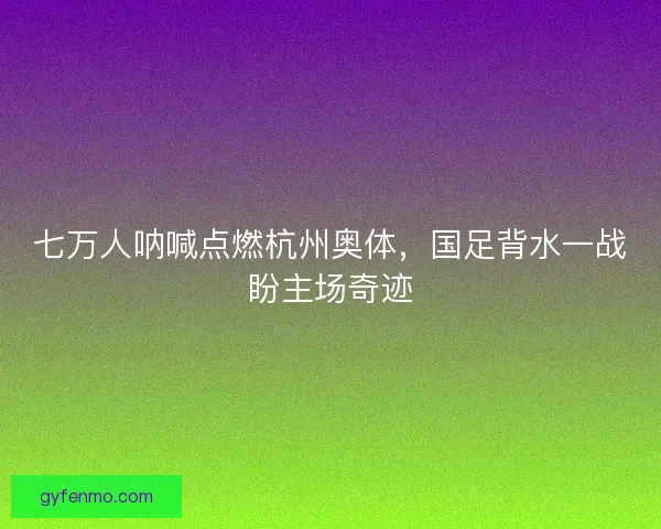 七万人呐喊点燃杭州奥体，国足背水一战盼主场奇迹