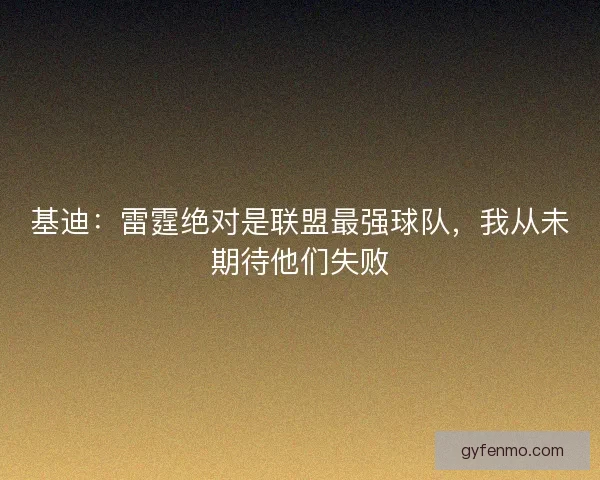 基迪：雷霆绝对是联盟最强球队，我从未期待他们失败
