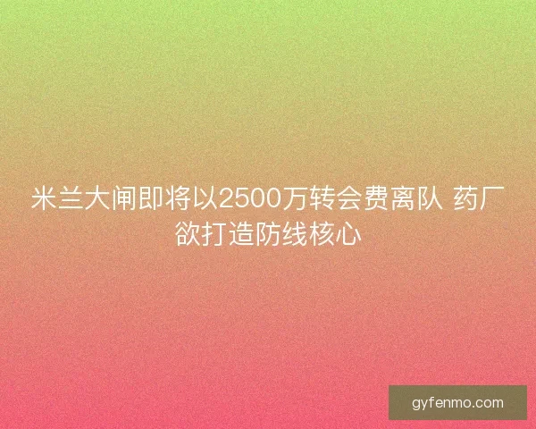 米兰大闸即将以2500万转会费离队 药厂欲打造防线核心
