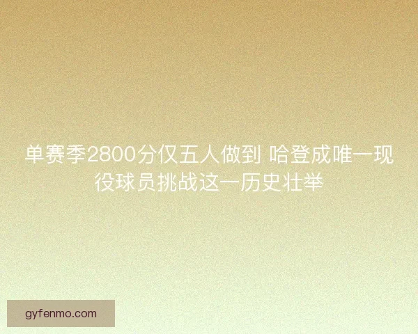 单赛季2800分仅五人做到 哈登成唯一现役球员挑战这一历史壮举