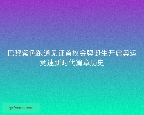 巴黎紫色跑道见证首枚金牌诞生开启奥运竞速新时代篇章历史