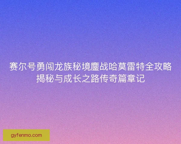 赛尔号勇闯龙族秘境鏖战哈莫雷特全攻略揭秘与成长之路传奇篇章记