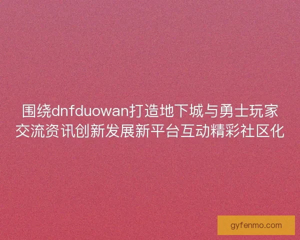 围绕dnfduowan打造地下城与勇士玩家交流资讯创新发展新平台互动精彩社区化