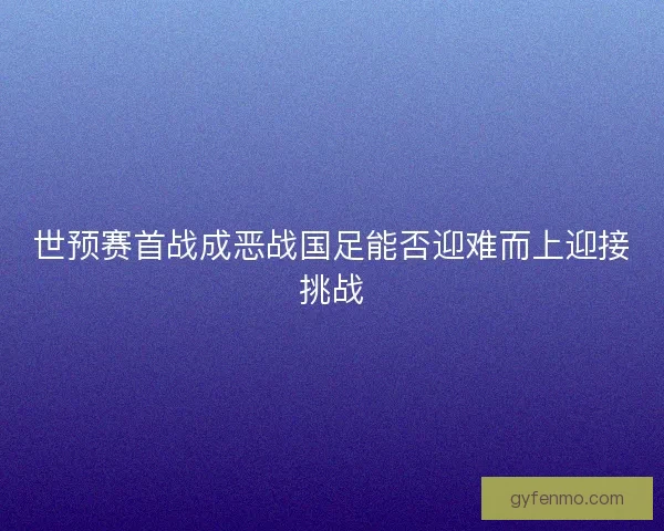 世预赛首战成恶战国足能否迎难而上迎接挑战