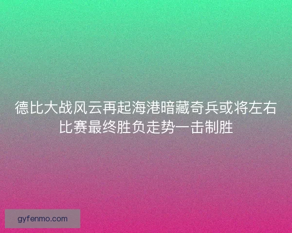 德比大战风云再起海港暗藏奇兵或将左右比赛最终胜负走势一击制胜