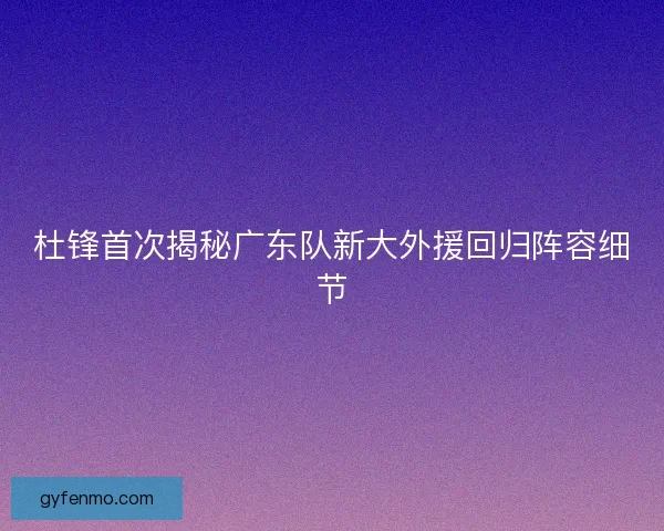 杜锋首次揭秘广东队新大外援回归阵容细节