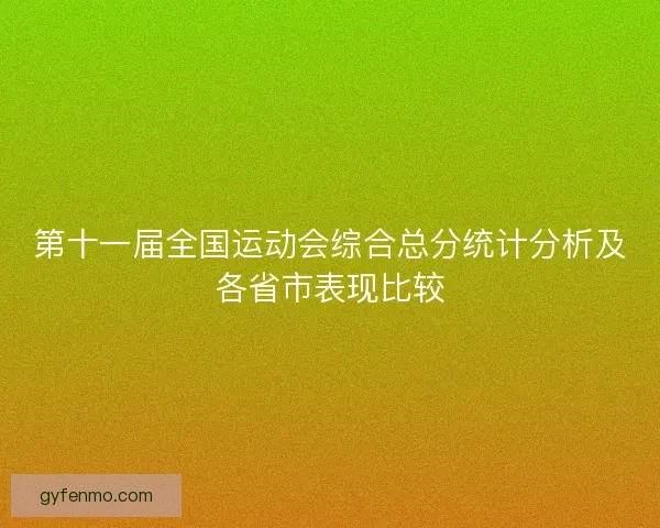 第十一届全国运动会综合总分统计分析及各省市表现比较