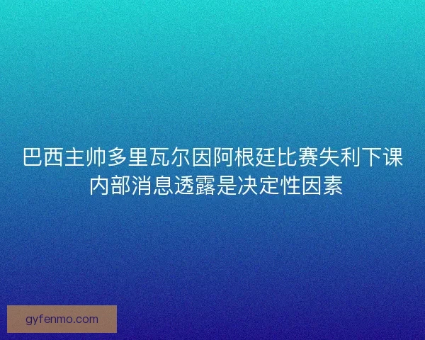 巴西主帅多里瓦尔因阿根廷比赛失利下课 内部消息透露是决定性因素