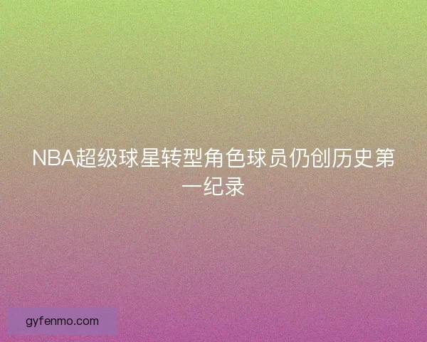 NBA超级球星转型角色球员仍创历史第一纪录