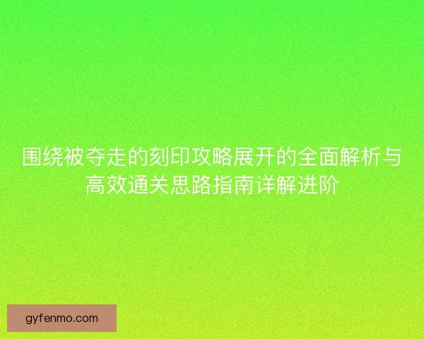 围绕被夺走的刻印攻略展开的全面解析与高效通关思路指南详解进阶