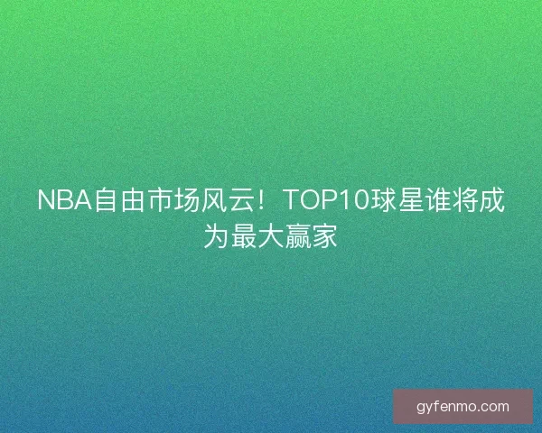 NBA自由市场风云！TOP10球星谁将成为最大赢家