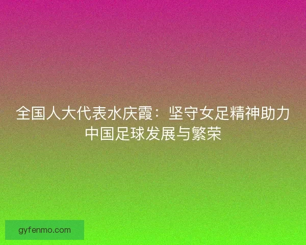 全国人大代表水庆霞：坚守女足精神助力中国足球发展与繁荣