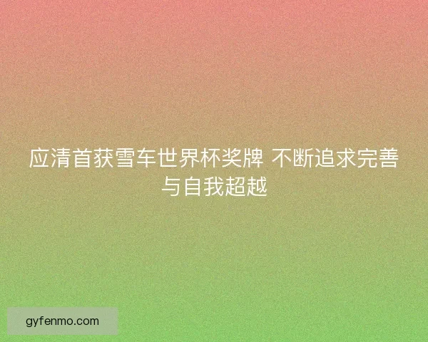 应清首获雪车世界杯奖牌 不断追求完善与自我超越